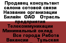 Продавец-консультант салона сотовой связи › Название организации ­ Билайн, ОАО › Отрасль предприятия ­ Телекоммуникации › Минимальный оклад ­ 11 000 - Все города Работа » Вакансии   . Тульская обл.,Тула г.